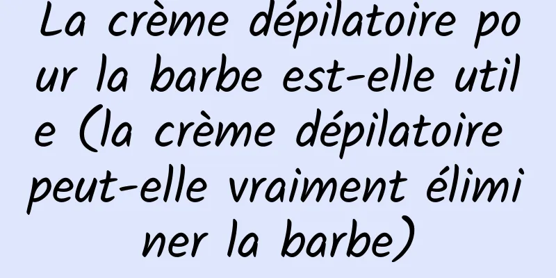 La crème dépilatoire pour la barbe est-elle utile (la crème dépilatoire peut-elle vraiment éliminer la barbe)