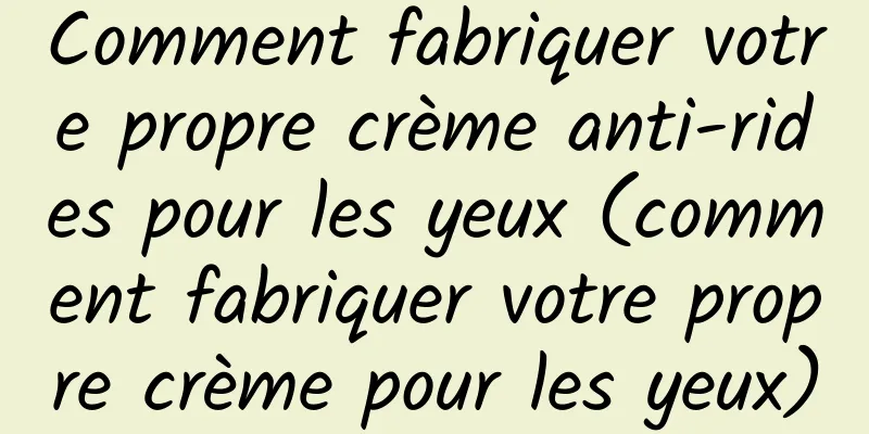 Comment fabriquer votre propre crème anti-rides pour les yeux (comment fabriquer votre propre crème pour les yeux)