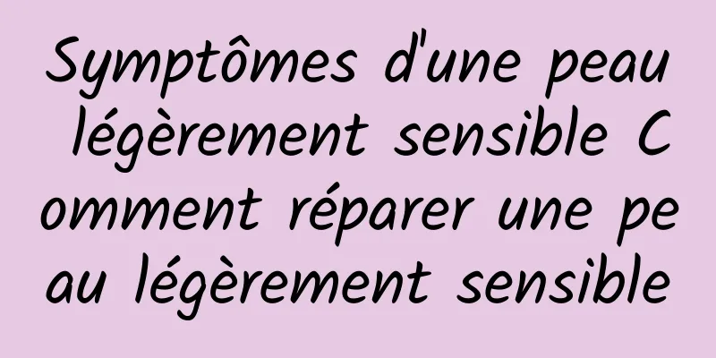 Symptômes d'une peau légèrement sensible Comment réparer une peau légèrement sensible