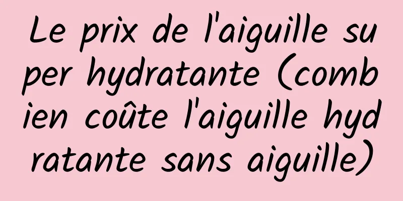 Le prix de l'aiguille super hydratante (combien coûte l'aiguille hydratante sans aiguille)