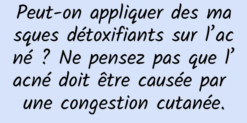 Peut-on appliquer des masques détoxifiants sur l’acné ? Ne pensez pas que l’acné doit être causée par une congestion cutanée.