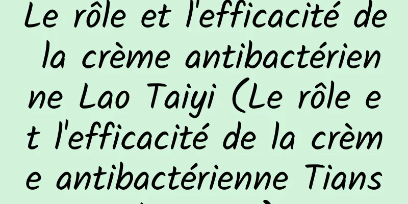 Le rôle et l'efficacité de la crème antibactérienne Lao Taiyi (Le rôle et l'efficacité de la crème antibactérienne Tianshangxue)