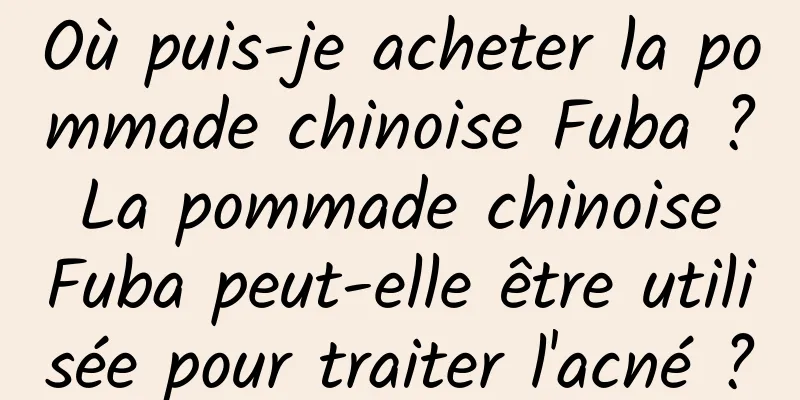 Où puis-je acheter la pommade chinoise Fuba ? La pommade chinoise Fuba peut-elle être utilisée pour traiter l'acné ?