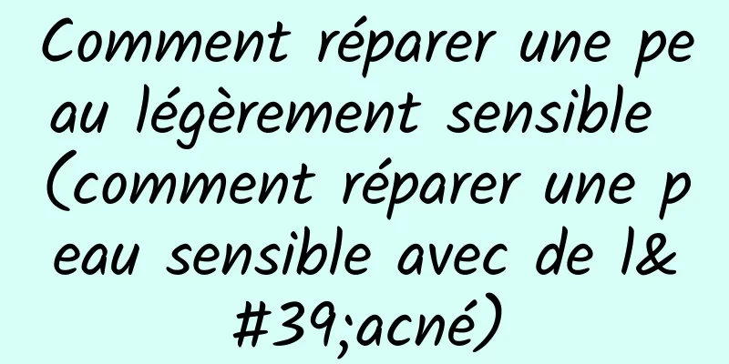 Comment réparer une peau légèrement sensible (comment réparer une peau sensible avec de l'acné)
