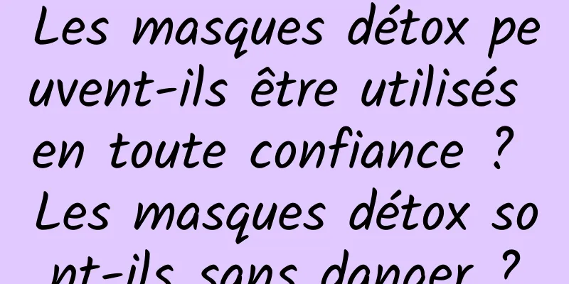 Les masques détox peuvent-ils être utilisés en toute confiance ? Les masques détox sont-ils sans danger ?