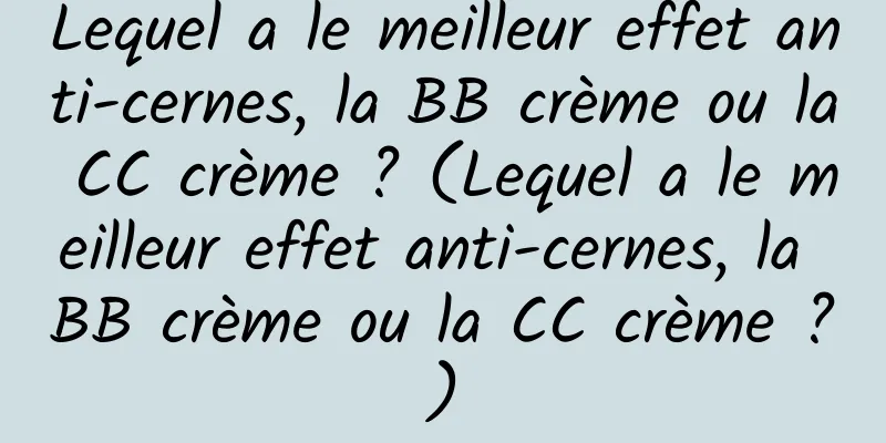 Lequel a le meilleur effet anti-cernes, la BB crème ou la CC crème ? (Lequel a le meilleur effet anti-cernes, la BB crème ou la CC crème ?)