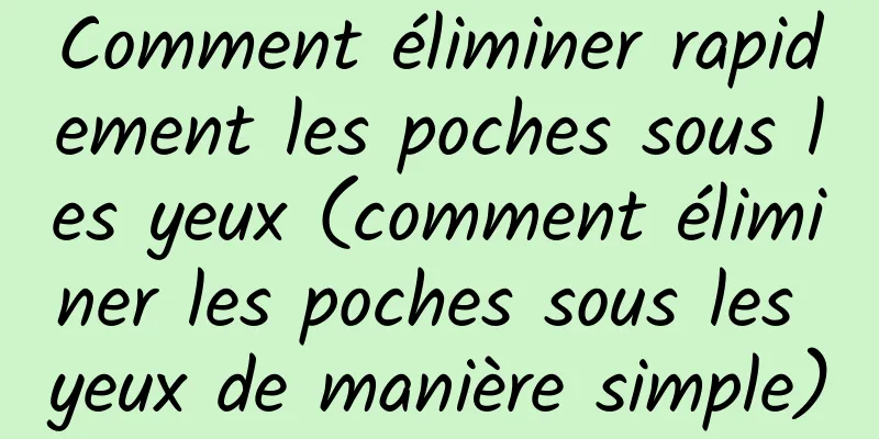 Comment éliminer rapidement les poches sous les yeux (comment éliminer les poches sous les yeux de manière simple)