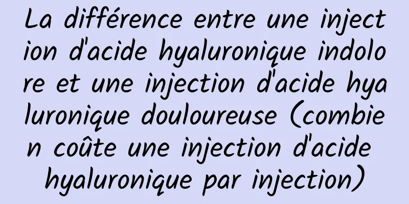 La différence entre une injection d'acide hyaluronique indolore et une injection d'acide hyaluronique douloureuse (combien coûte une injection d'acide hyaluronique par injection)