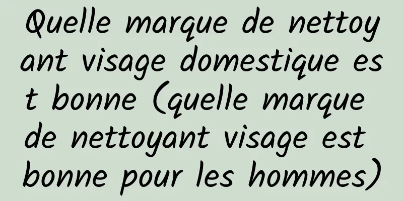 Quelle marque de nettoyant visage domestique est bonne (quelle marque de nettoyant visage est bonne pour les hommes)