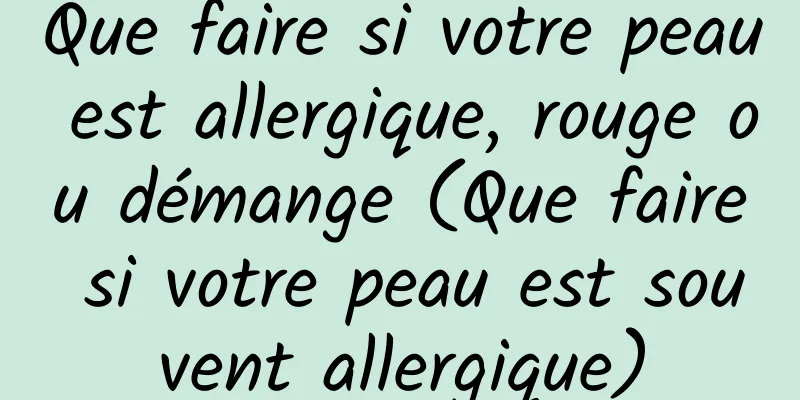 Que faire si votre peau est allergique, rouge ou démange (Que faire si votre peau est souvent allergique)
