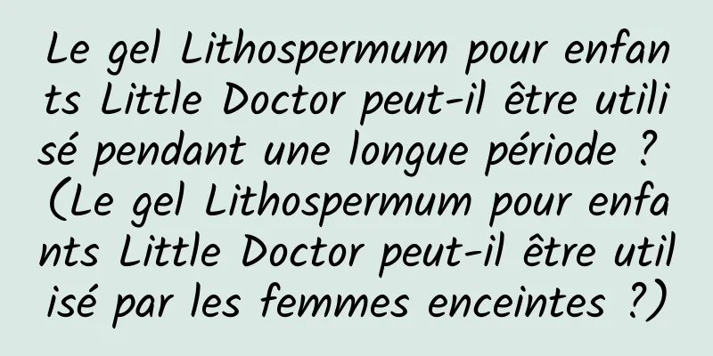 Le gel Lithospermum pour enfants Little Doctor peut-il être utilisé pendant une longue période ? (Le gel Lithospermum pour enfants Little Doctor peut-il être utilisé par les femmes enceintes ?)