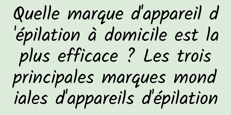 Quelle marque d'appareil d'épilation à domicile est la plus efficace ? Les trois principales marques mondiales d'appareils d'épilation