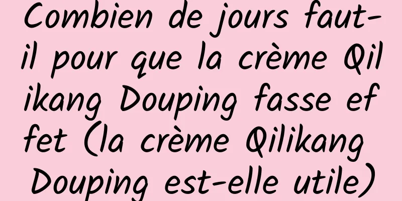 Combien de jours faut-il pour que la crème Qilikang Douping fasse effet (la crème Qilikang Douping est-elle utile)