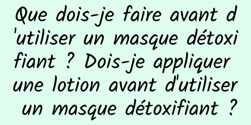 Que dois-je faire avant d'utiliser un masque détoxifiant ? Dois-je appliquer une lotion avant d'utiliser un masque détoxifiant ?