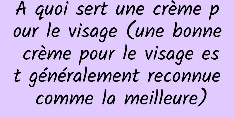 A quoi sert une crème pour le visage (une bonne crème pour le visage est généralement reconnue comme la meilleure)