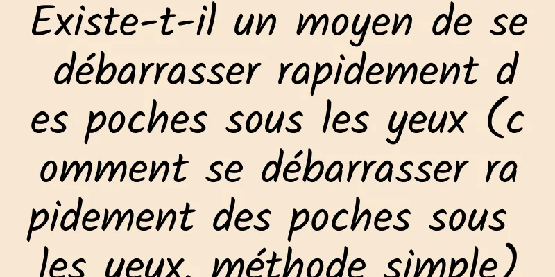 Existe-t-il un moyen de se débarrasser rapidement des poches sous les yeux (comment se débarrasser rapidement des poches sous les yeux, méthode simple)