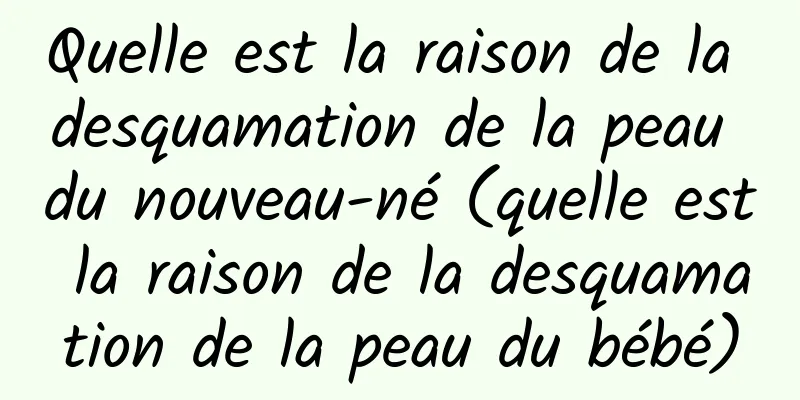 Quelle est la raison de la desquamation de la peau du nouveau-né (quelle est la raison de la desquamation de la peau du bébé)