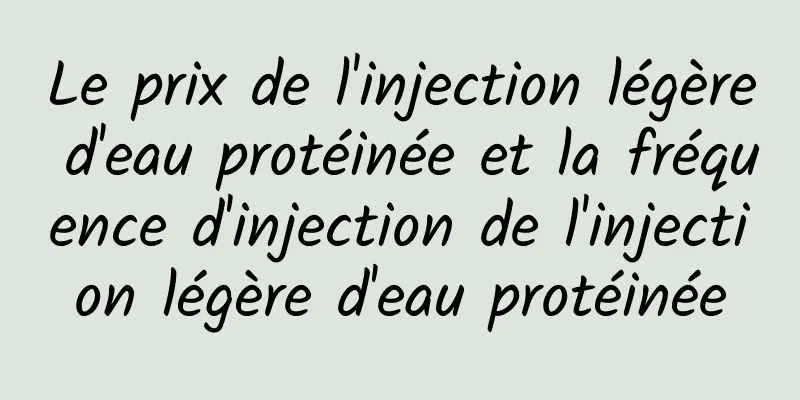 Le prix de l'injection légère d'eau protéinée et la fréquence d'injection de l'injection légère d'eau protéinée