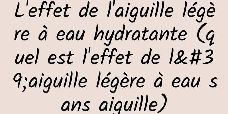 L'effet de l'aiguille légère à eau hydratante (quel est l'effet de l'aiguille légère à eau sans aiguille)