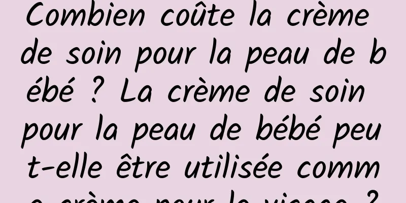 Combien coûte la crème de soin pour la peau de bébé ? La crème de soin pour la peau de bébé peut-elle être utilisée comme crème pour le visage ?