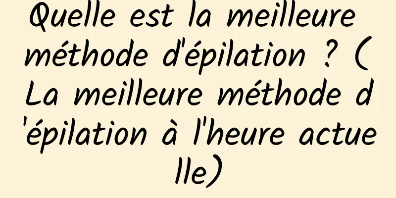 Quelle est la meilleure méthode d'épilation ? (La meilleure méthode d'épilation à l'heure actuelle)