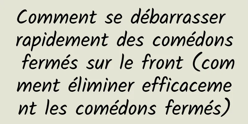 Comment se débarrasser rapidement des comédons fermés sur le front (comment éliminer efficacement les comédons fermés)