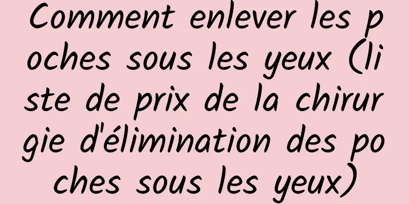 Comment enlever les poches sous les yeux (liste de prix de la chirurgie d'élimination des poches sous les yeux)