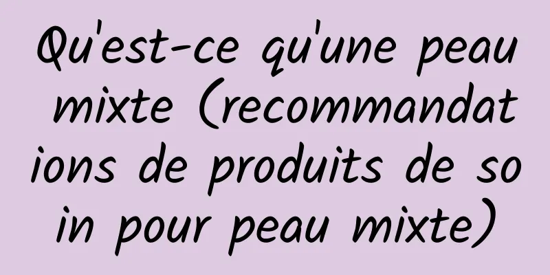 Qu'est-ce qu'une peau mixte (recommandations de produits de soin pour peau mixte)