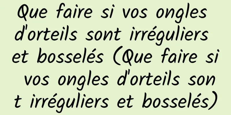 Que faire si vos ongles d'orteils sont irréguliers et bosselés (Que faire si vos ongles d'orteils sont irréguliers et bosselés)