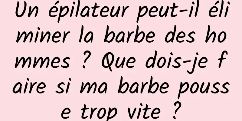 Un épilateur peut-il éliminer la barbe des hommes ? Que dois-je faire si ma barbe pousse trop vite ?