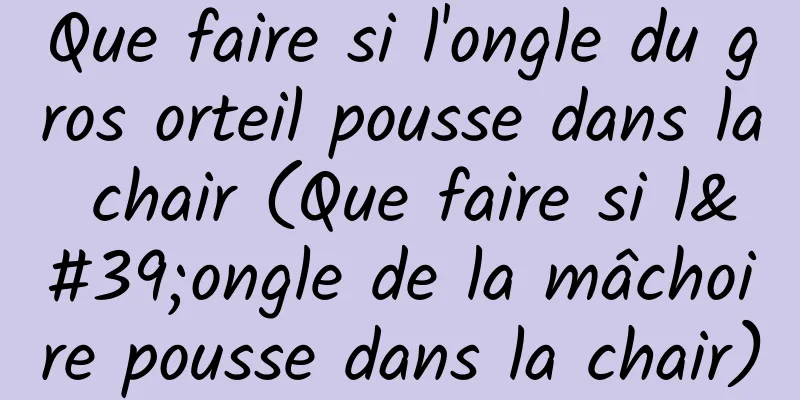 Que faire si l'ongle du gros orteil pousse dans la chair (Que faire si l'ongle de la mâchoire pousse dans la chair)