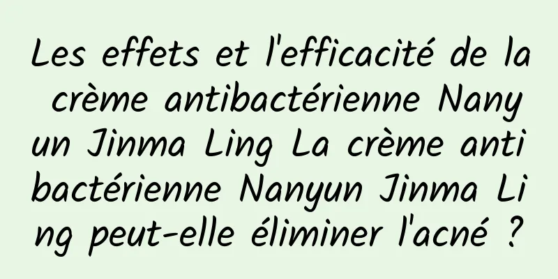 Les effets et l'efficacité de la crème antibactérienne Nanyun Jinma Ling La crème antibactérienne Nanyun Jinma Ling peut-elle éliminer l'acné ?