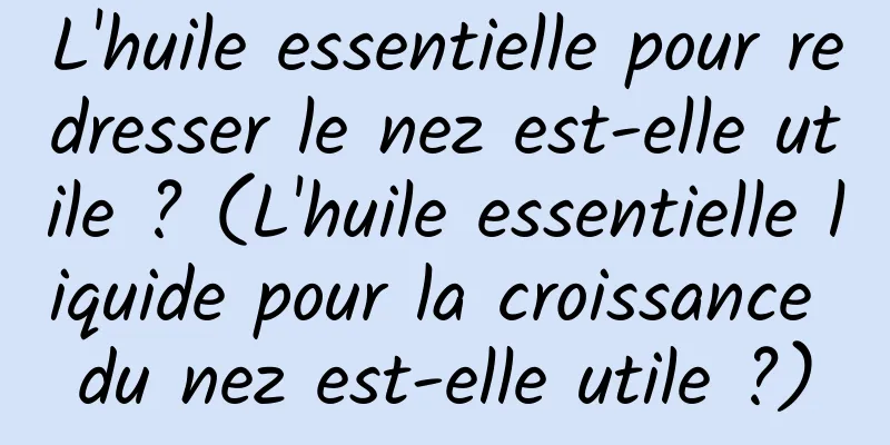 L'huile essentielle pour redresser le nez est-elle utile ? (L'huile essentielle liquide pour la croissance du nez est-elle utile ?)
