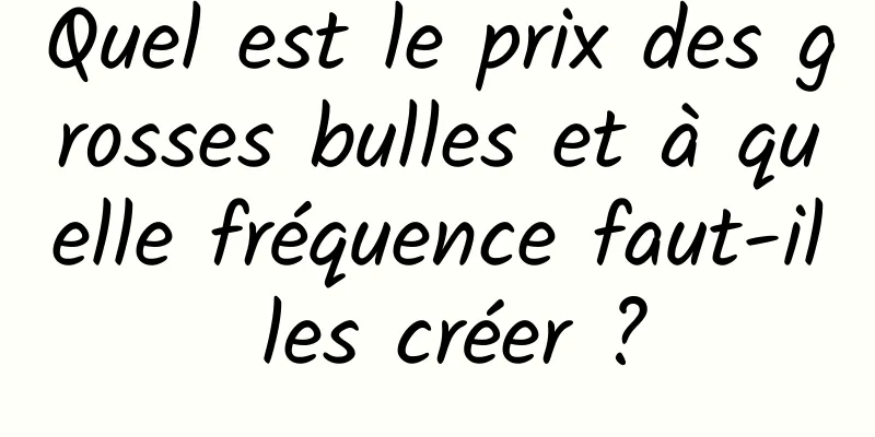 Quel est le prix des grosses bulles et à quelle fréquence faut-il les créer ?