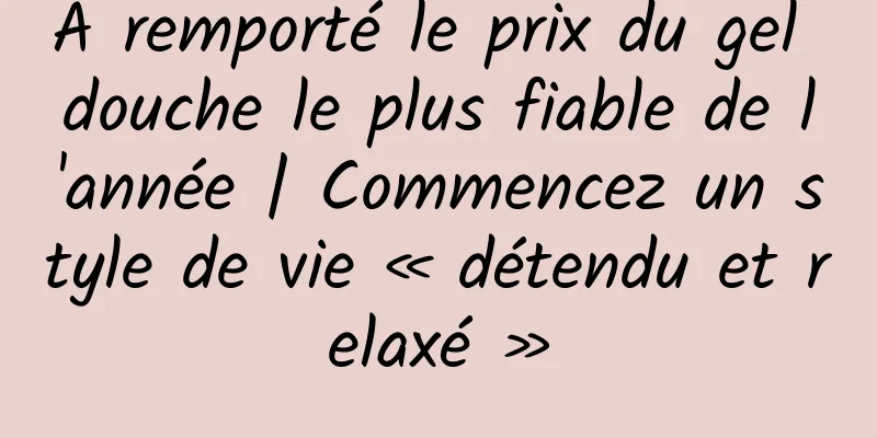 A remporté le prix du gel douche le plus fiable de l'année | Commencez un style de vie « détendu et relaxé »