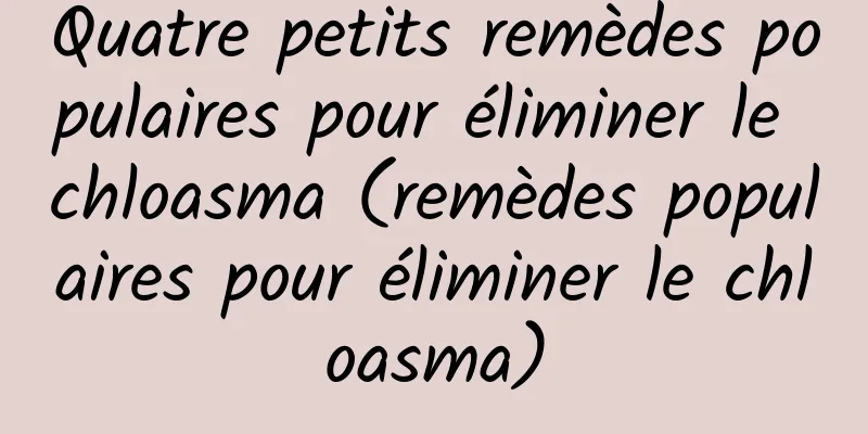 Quatre petits remèdes populaires pour éliminer le chloasma (remèdes populaires pour éliminer le chloasma)