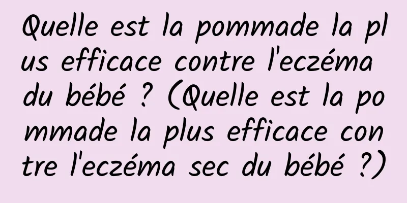 Quelle est la pommade la plus efficace contre l'eczéma du bébé ? (Quelle est la pommade la plus efficace contre l'eczéma sec du bébé ?)