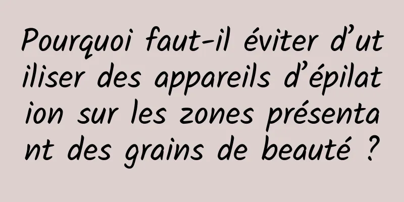 Pourquoi faut-il éviter d’utiliser des appareils d’épilation sur les zones présentant des grains de beauté ?