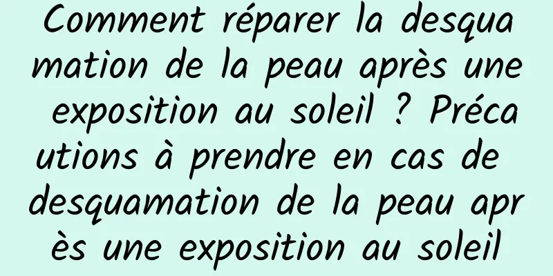 Comment réparer la desquamation de la peau après une exposition au soleil ? Précautions à prendre en cas de desquamation de la peau après une exposition au soleil
