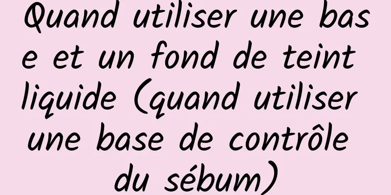 Quand utiliser une base et un fond de teint liquide (quand utiliser une base de contrôle du sébum)