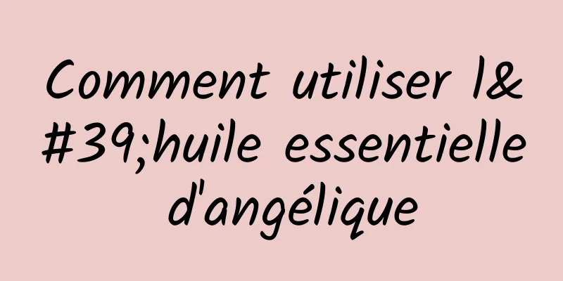 Comment utiliser l'huile essentielle d'angélique