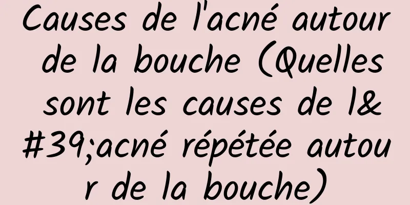 Causes de l'acné autour de la bouche (Quelles sont les causes de l'acné répétée autour de la bouche)