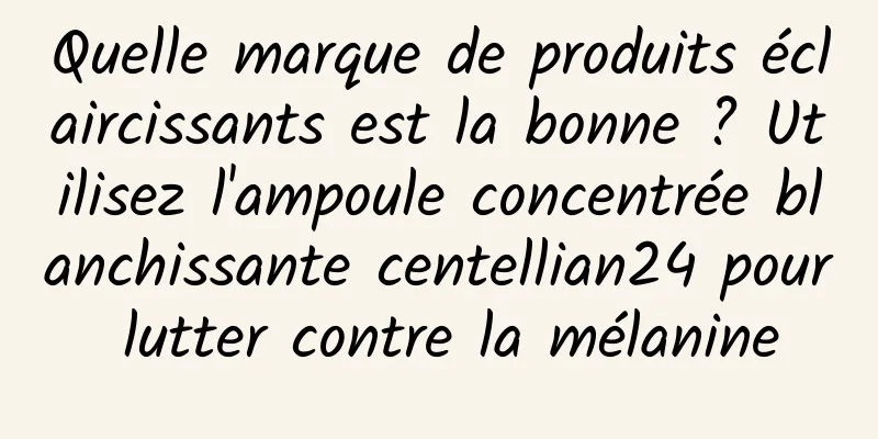 Quelle marque de produits éclaircissants est la bonne ? Utilisez l'ampoule concentrée blanchissante centellian24 pour lutter contre la mélanine
