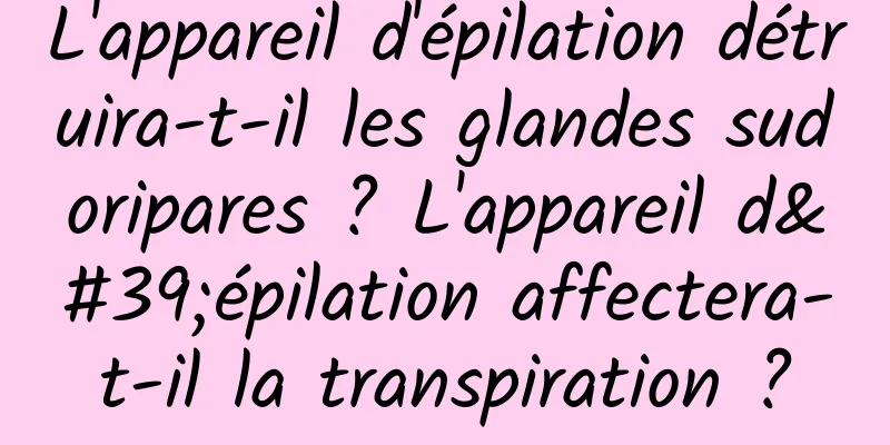 L'appareil d'épilation détruira-t-il les glandes sudoripares ? L'appareil d'épilation affectera-t-il la transpiration ?