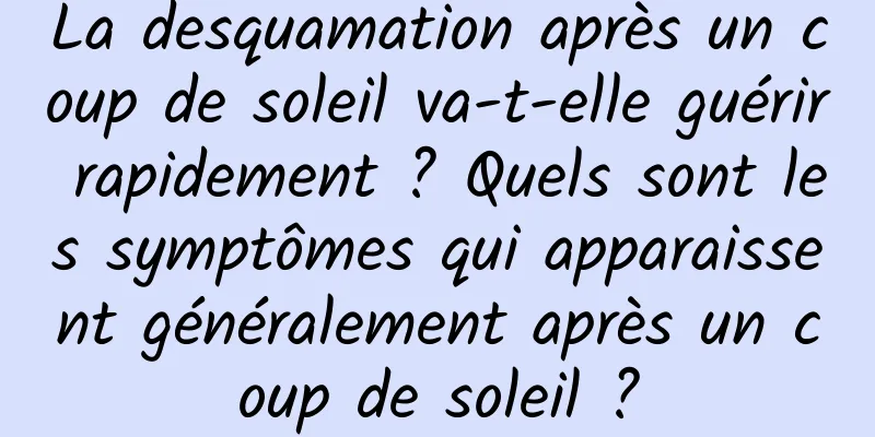 La desquamation après un coup de soleil va-t-elle guérir rapidement ? Quels sont les symptômes qui apparaissent généralement après un coup de soleil ?