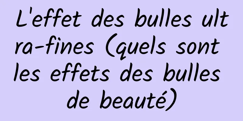 L'effet des bulles ultra-fines (quels sont les effets des bulles de beauté)