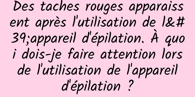 Des taches rouges apparaissent après l'utilisation de l'appareil d'épilation. À quoi dois-je faire attention lors de l'utilisation de l'appareil d'épilation ?