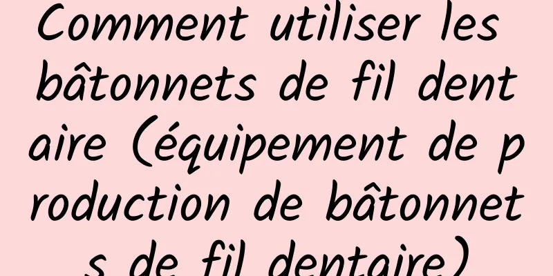 Comment utiliser les bâtonnets de fil dentaire (équipement de production de bâtonnets de fil dentaire)
