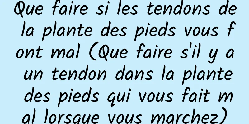 Que faire si les tendons de la plante des pieds vous font mal (Que faire s'il y a un tendon dans la plante des pieds qui vous fait mal lorsque vous marchez)