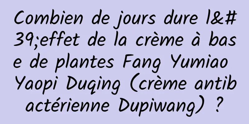 Combien de jours dure l'effet de la crème à base de plantes Fang Yumiao Yaopi Duqing (crème antibactérienne Dupiwang) ?